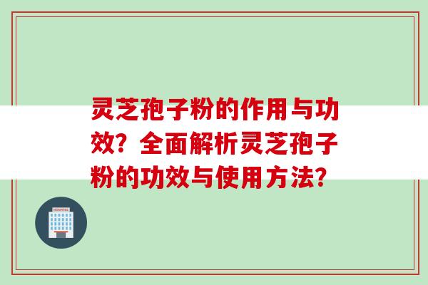 灵芝孢子粉的作用与功效？全面解析灵芝孢子粉的功效与使用方法？