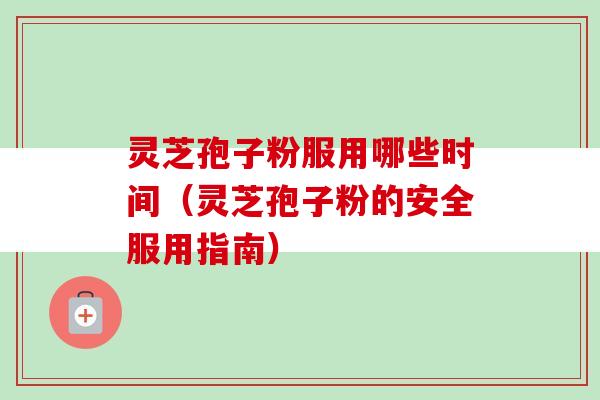 灵芝孢子粉服用哪些时间（灵芝孢子粉的安全服用指南）