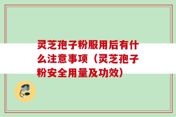 灵芝孢子粉服用后有什么注意事项（灵芝孢子粉安全用量及功效）
