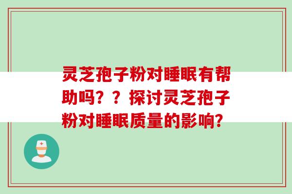 灵芝孢子粉对睡眠有帮助吗？？探讨灵芝孢子粉对睡眠质量的影响？
