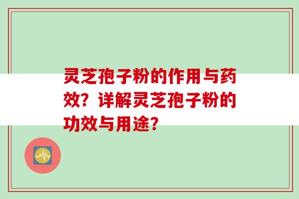 灵芝孢子粉的作用与药效？详解灵芝孢子粉的功效与用途？