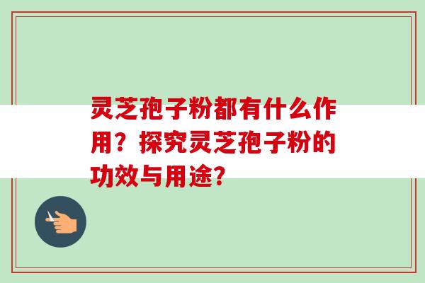 灵芝孢子粉都有什么作用？探究灵芝孢子粉的功效与用途？