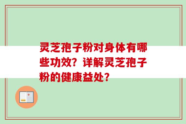 灵芝孢子粉对身体有哪些功效？详解灵芝孢子粉的健康益处？