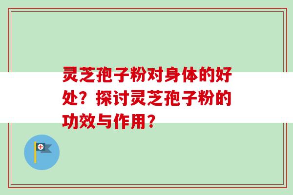 灵芝孢子粉对身体的好处？探讨灵芝孢子粉的功效与作用？