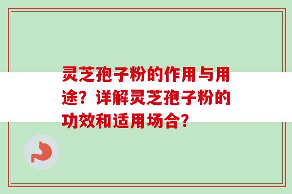 灵芝孢子粉的作用与用途？详解灵芝孢子粉的功效和适用场合？