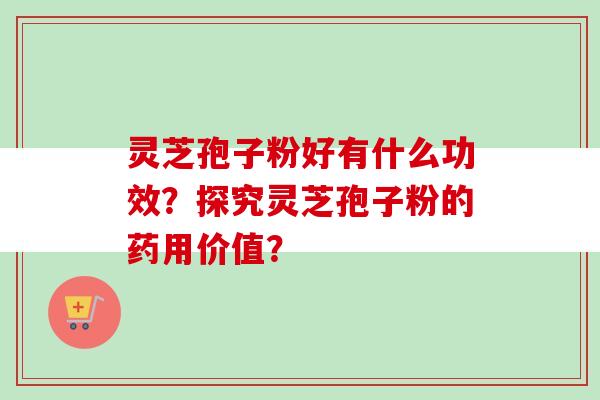 灵芝孢子粉好有什么功效？探究灵芝孢子粉的药用价值？