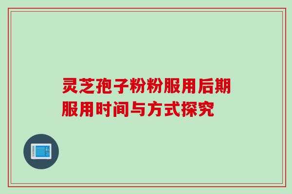 灵芝孢子粉粉服用后期服用时间与方式探究