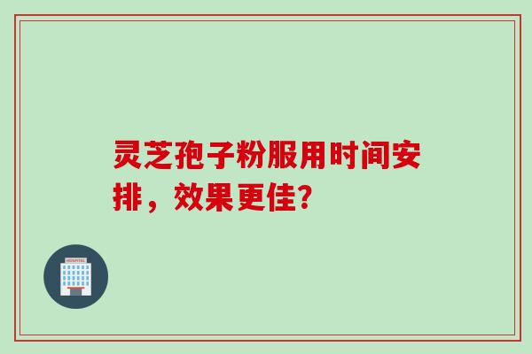 灵芝孢子粉服用时间安排，效果更佳？