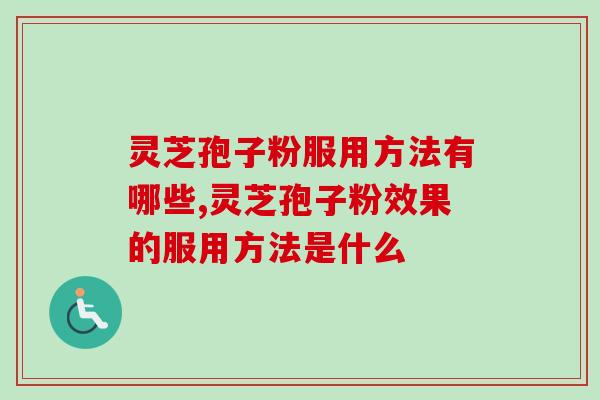 灵芝孢子粉服用方法有哪些,灵芝孢子粉效果的服用方法是什么