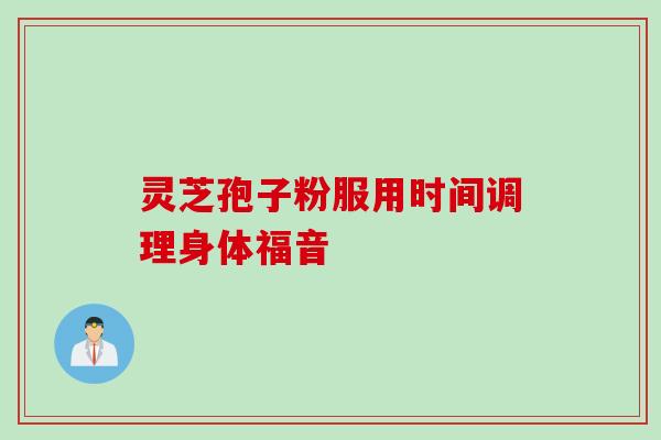 灵芝孢子粉服用时间调理身体福音