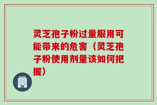 灵芝孢子粉过量服用可能带来的危害（灵芝孢子粉使用剂量该如何把握）