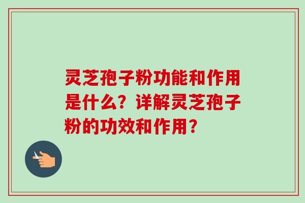 灵芝孢子粉功能和作用是什么？详解灵芝孢子粉的功效和作用？