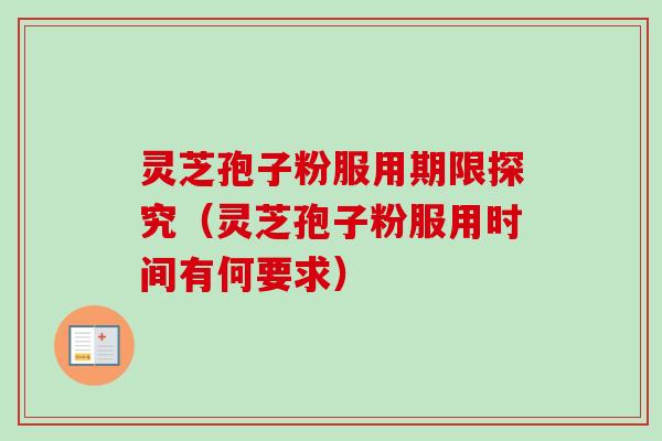 灵芝孢子粉服用期限探究（灵芝孢子粉服用时间有何要求）