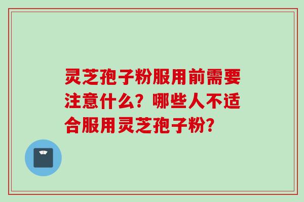 灵芝孢子粉服用前需要注意什么？哪些人不适合服用灵芝孢子粉？