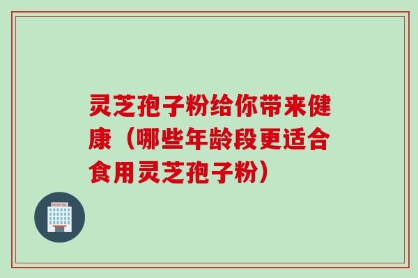 灵芝孢子粉给你带来健康（哪些年龄段更适合食用灵芝孢子粉）