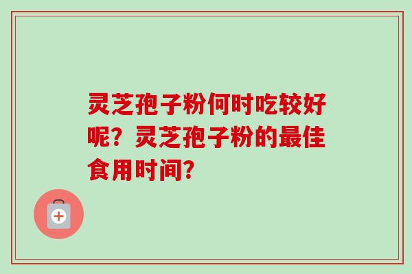 灵芝孢子粉何时吃较好呢？灵芝孢子粉的最佳食用时间？