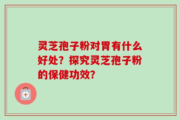 灵芝孢子粉对胃有什么好处？探究灵芝孢子粉的保健功效？