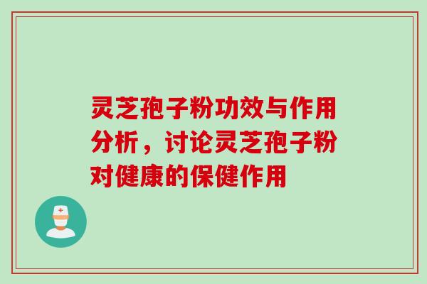 灵芝孢子粉功效与作用分析,讨论灵芝孢子粉对健康的保健作用 灵芝孢子粉功效与作用分析,讨论灵芝孢子粉对健康的保健作用