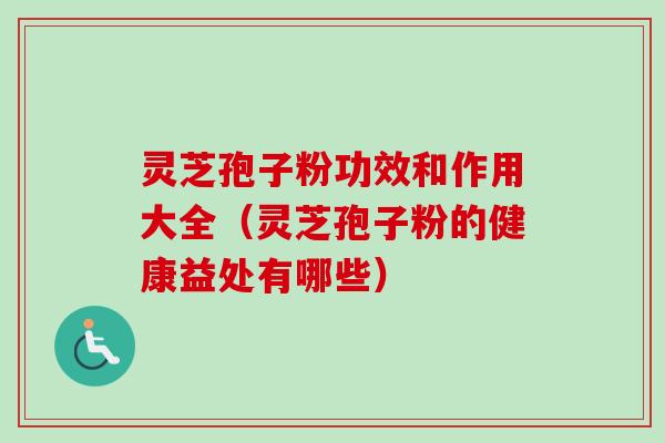 灵芝孢子粉功效和作用大全（灵芝孢子粉的健康益处有哪些）