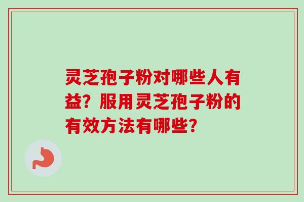 灵芝孢子粉对哪些人有益？服用灵芝孢子粉的有效方法有哪些？