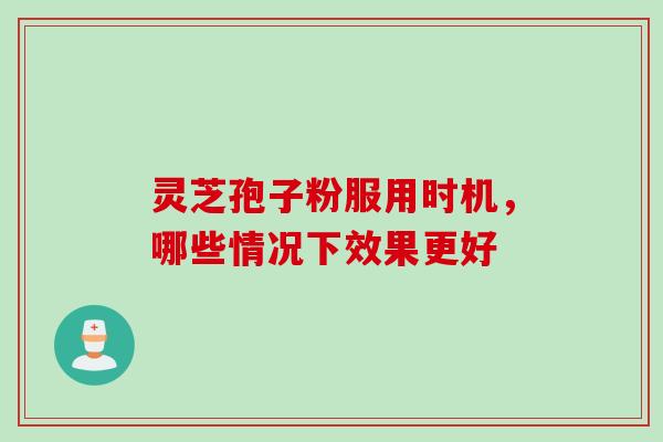 灵芝孢子粉服用时机，哪些情况下效果更好