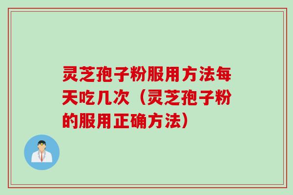 灵芝孢子粉服用方法每天吃几次（灵芝孢子粉的服用正确方法）