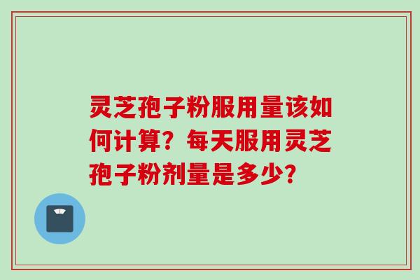灵芝孢子粉服用量该如何计算？每天服用灵芝孢子粉剂量是多少？