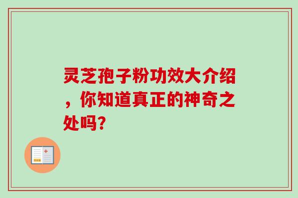 灵芝孢子粉功效大介绍，你知道真正的神奇之处吗？
