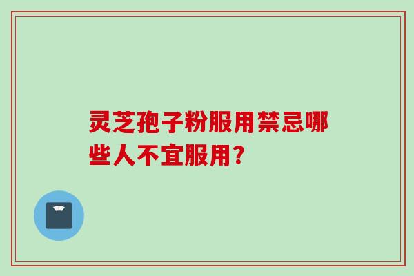 灵芝孢子粉服用禁忌哪些人不宜服用？