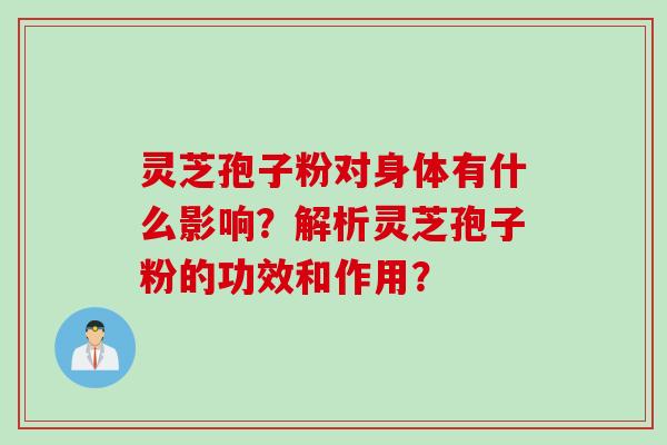灵芝孢子粉对身体有什么影响?解析灵芝孢子粉的功效和作用? 灵芝孢子粉对身体有什么影响?解析灵芝孢子粉的功效和作用?