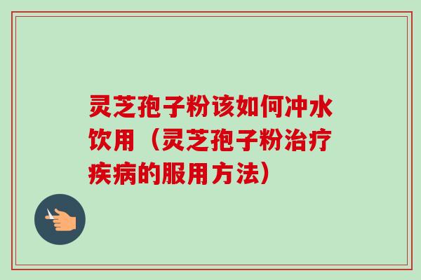 灵芝孢子粉该如何冲水饮用（灵芝孢子粉治疗疾病的服用方法）