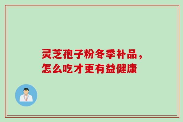 灵芝孢子粉冬季补品，怎么吃才更有益健康