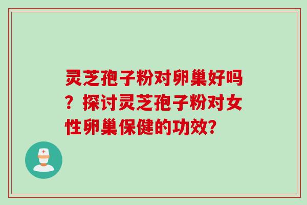 灵芝孢子粉对卵巢好吗?探讨灵芝孢子粉对女性卵巢保健的功效? 灵芝孢子粉对卵巢好吗?探讨灵芝孢子粉对女性卵巢保健的功效?