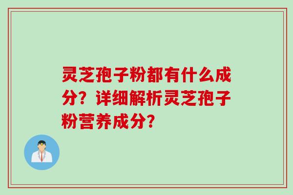 灵芝孢子粉都有什么成分?详细解析灵芝孢子粉营养成分? 灵芝孢子粉都有什么成分?详细解析灵芝孢子粉营养成分?