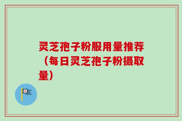 灵芝孢子粉服用量推荐（每日灵芝孢子粉摄取量）