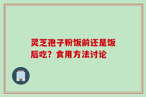 灵芝孢子粉饭前还是饭后吃?食用方法讨论 灵芝孢子粉饭前还是饭后吃?食用方法讨论