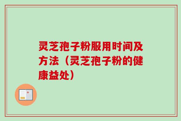 灵芝孢子粉服用时间及方法（灵芝孢子粉的健康益处）