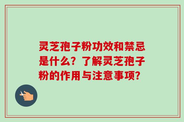 灵芝孢子粉功效和禁忌是什么？了解灵芝孢子粉的作用与注意事项？