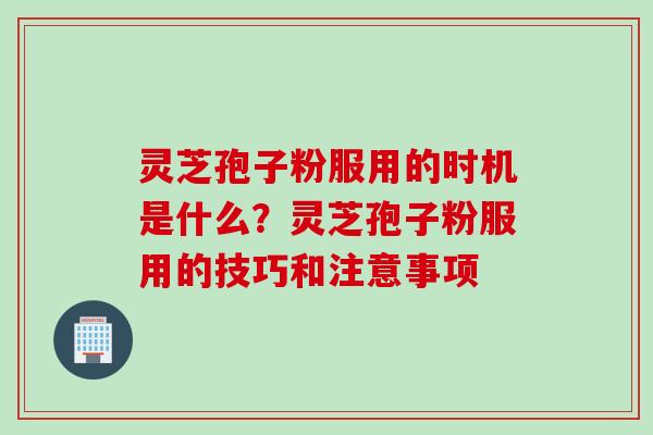 灵芝孢子粉服用的时机是什么？灵芝孢子粉服用的技巧和注意事项