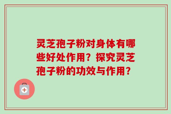 灵芝孢子粉对身体有哪些好处作用?探究灵芝孢子粉的功效与作用? 灵芝孢子粉对身体有哪些好处作用?探究灵芝孢子粉的功效与作用?