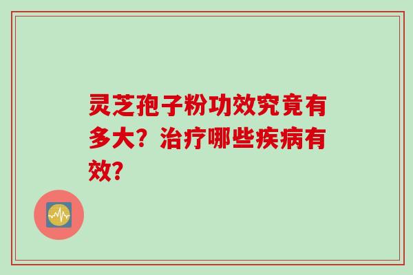 灵芝孢子粉功效究竟有多大？治疗哪些疾病有效？