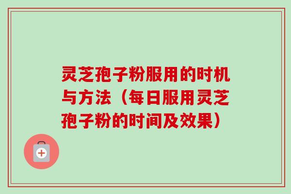 灵芝孢子粉服用的时机与方法（每日服用灵芝孢子粉的时间及效果）