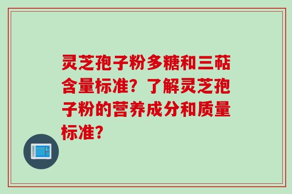 灵芝孢子粉多糖和三萜含量标准？了解灵芝孢子粉的营养成分和质量标准？