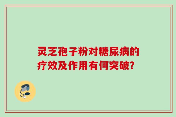 灵芝孢子粉对糖尿病的疗效及作用有何突破？