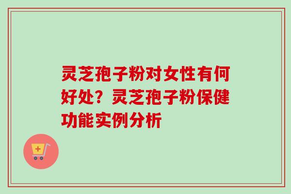 灵芝孢子粉对女性有何好处?灵芝孢子粉保健功能实例分析 灵芝孢子粉对女性有何好处?灵芝孢子粉保健功能实例分析