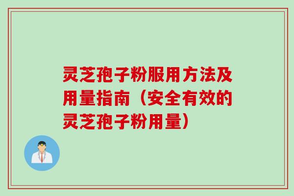 灵芝孢子粉服用方法及用量指南（安全有效的灵芝孢子粉用量）
