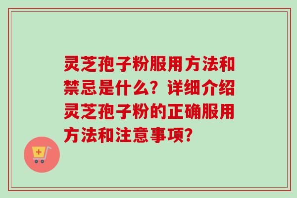 灵芝孢子粉服用方法和禁忌是什么?详细介绍灵芝孢子粉的正确服用方法和注意事项? 灵芝孢子粉服用方法和禁忌是什么?详细介绍灵芝孢子粉的正确服用方法和注意事项?