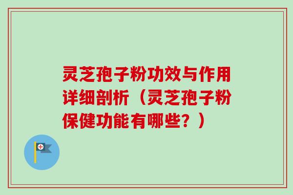 灵芝孢子粉功效与作用详细剖析（灵芝孢子粉保健功能有哪些？）
