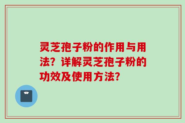 灵芝孢子粉的作用与用法？详解灵芝孢子粉的功效及使用方法？
