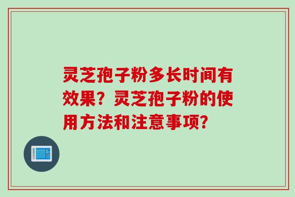 灵芝孢子粉多长时间有效果?灵芝孢子粉的使用方法和注意事项? 灵芝孢子粉多长时间有效果?灵芝孢子粉的使用方法和注意事项?
